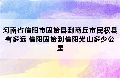 河南省信阳市固始县到商丘市民权县有多远 信阳固始到信阳光山多少公里